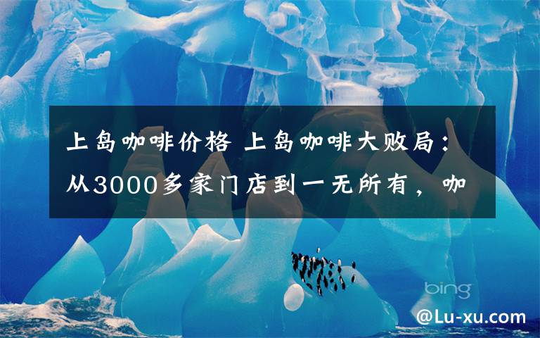 上岛咖啡价格 上岛咖啡大败局：从3000多家门店到一无所有，咖啡加盟坑了多少人？