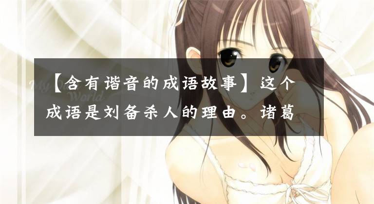 【含有谐音的成语故事】这个成语是刘备杀人的理由。诸葛亮的情况无效，不能说内情