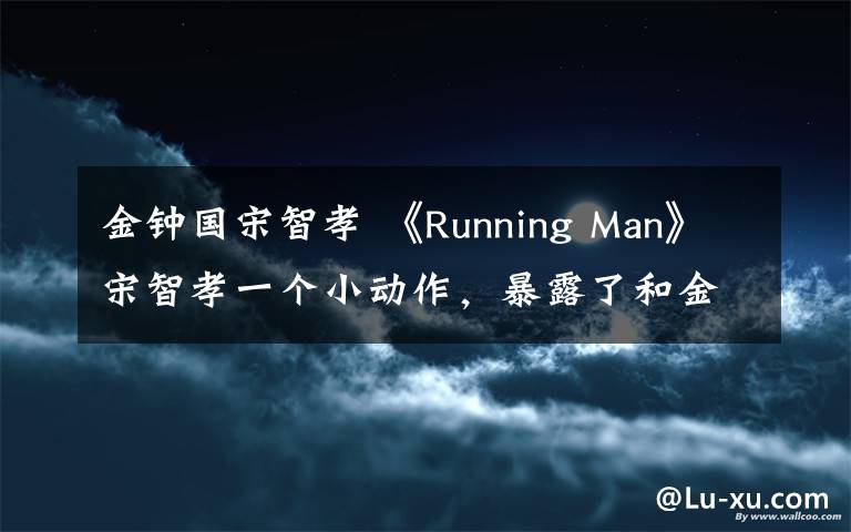 金钟国宋智孝 《Running Man》宋智孝一个小动作，暴露了和金钟国的关系