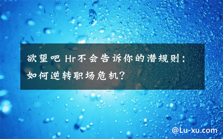 欲望吧 Hr不会告诉你的潜规则：如何逆转职场危机？