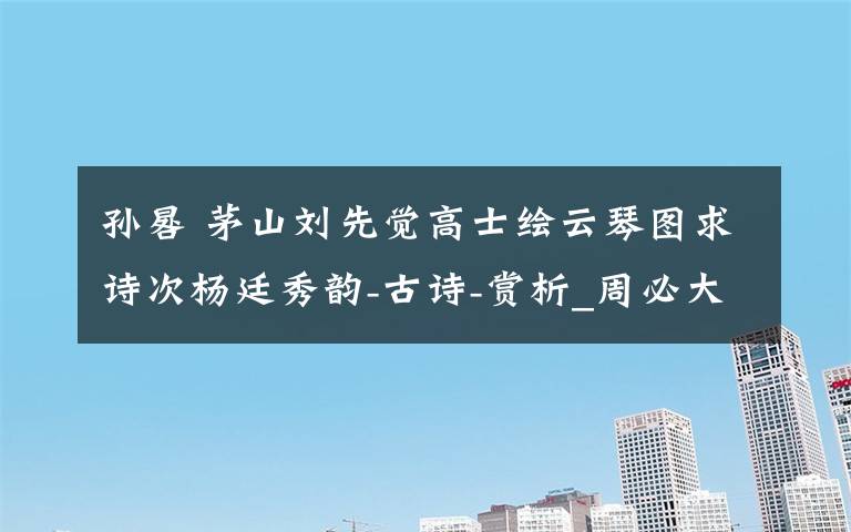 孙晷 茅山刘先觉高士绘云琴图求诗次杨廷秀韵-古诗-赏析_周必大的诗