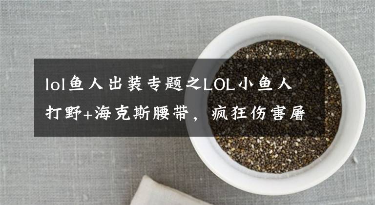 lol鱼人出装专题之LOL小鱼人打野+海克斯腰带，疯狂伤害屠杀全场！