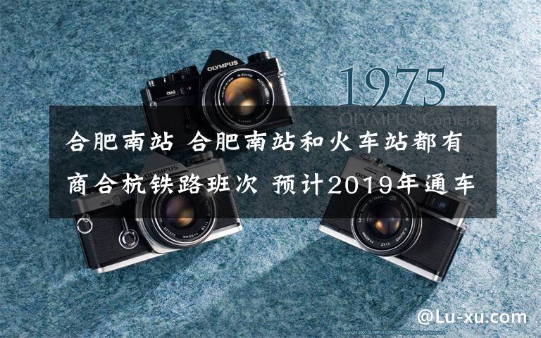 合肥南站 合肥南站和火车站都有商合杭铁路班次 预计2019年通车