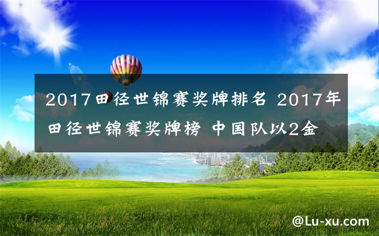 2017田径世锦赛奖牌排名 2017年田径世锦赛奖牌榜 中国队以2金3银2铜列奖牌榜第五