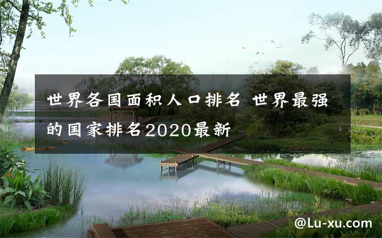 世界各国面积人口排名 世界最强的国家排名2020最新