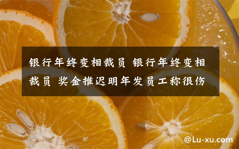 银行年终变相裁员 银行年终变相裁员 奖金推迟明年发员工称很伤心