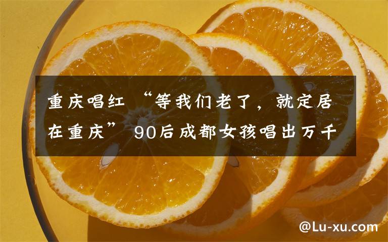 重庆唱红 “等我们老了，就定居在重庆” 90后成都女孩唱出万千网友的重庆梦