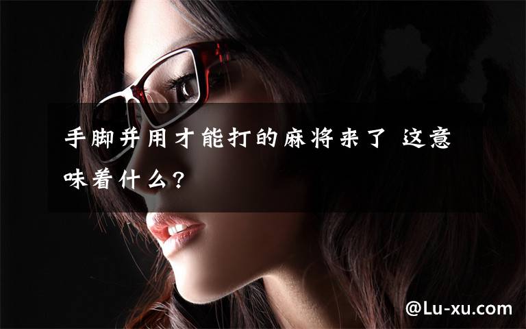 手脚并用才能打的麻将来了 这意味着什么?