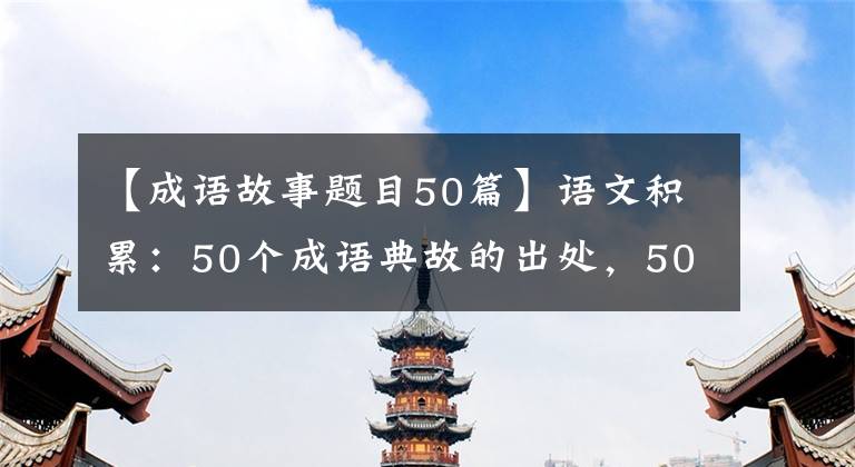 【成语故事题目50篇】语文积累：50个成语典故的出处，50个历史名人故事，讲给孩子们听。