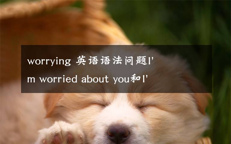 worrying 英语语法问题I'm worried about you和I'm worrying about you有什么区别