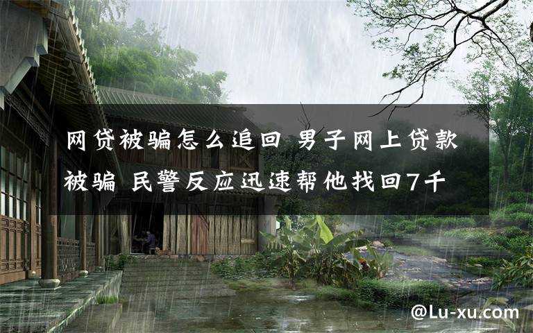 网贷被骗怎么追回 男子网上贷款被骗 民警反应迅速帮他找回7千多元钱