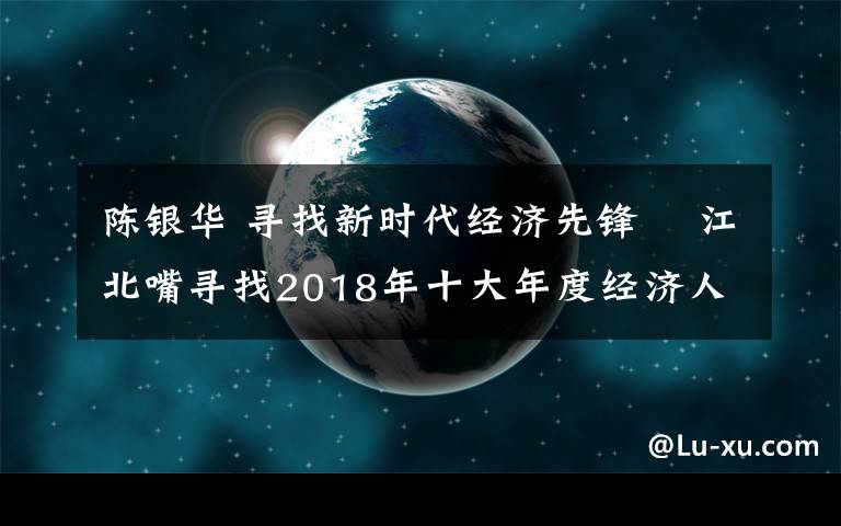 陈银华 寻找新时代经济先锋  江北嘴寻找2018年十大年度经济人物