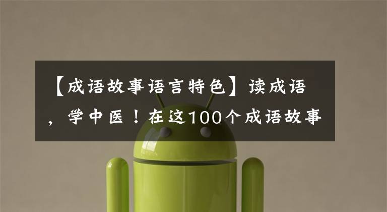 【成语故事语言特色】读成语，学中医！在这100个成语故事中，原来隐藏着中医的智慧