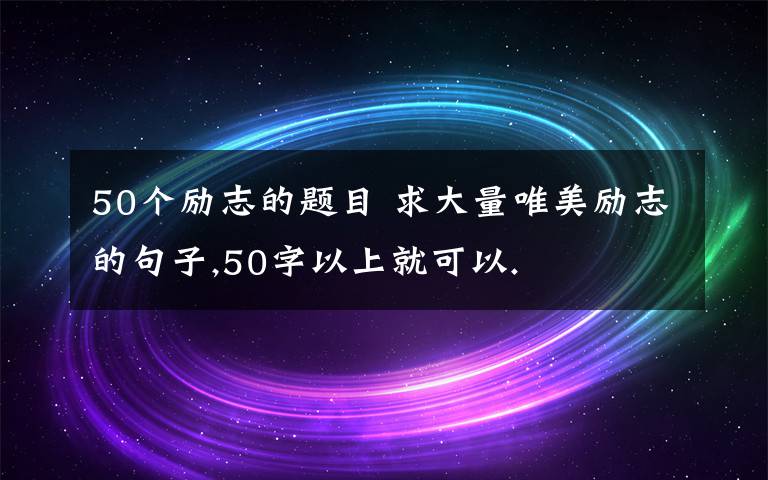 50个励志的题目 求大量唯美励志的句子,50字以上就可以.