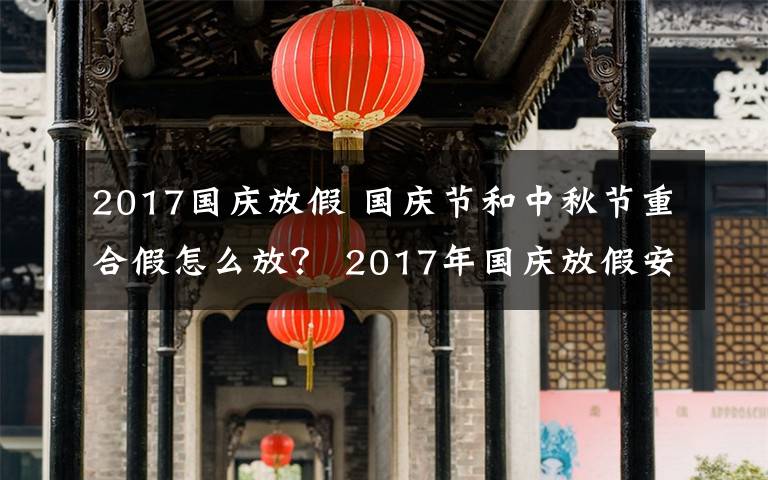 2017国庆放假 国庆节和中秋节重合假怎么放？ 2017年国庆放假安排通知出炉