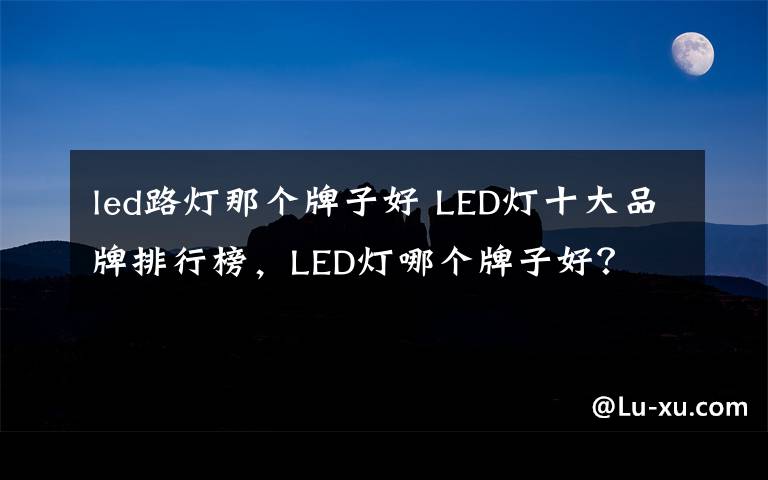 led路灯那个牌子好 LED灯十大品牌排行榜，LED灯哪个牌子好？