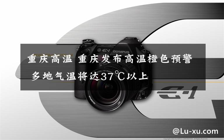 重庆高温 重庆发布高温橙色预警 多地气温将达37℃以上