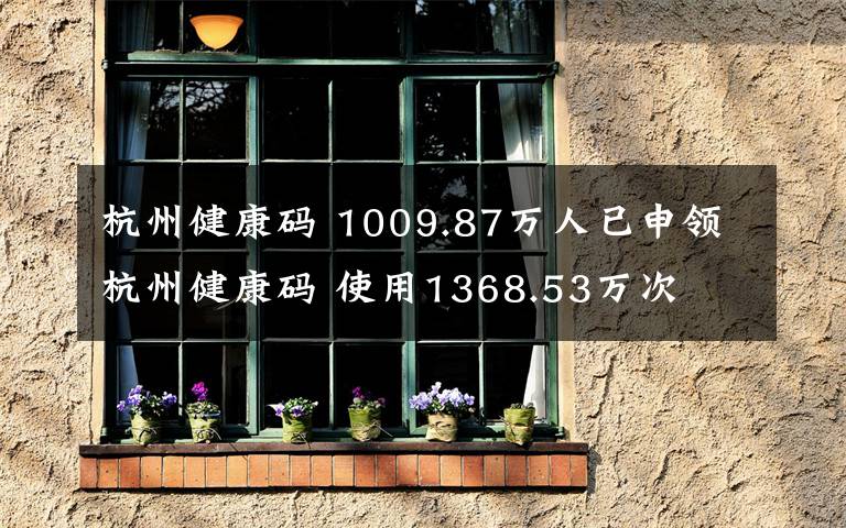 杭州健康码 1009.87万人已申领杭州健康码 使用1368.53万次