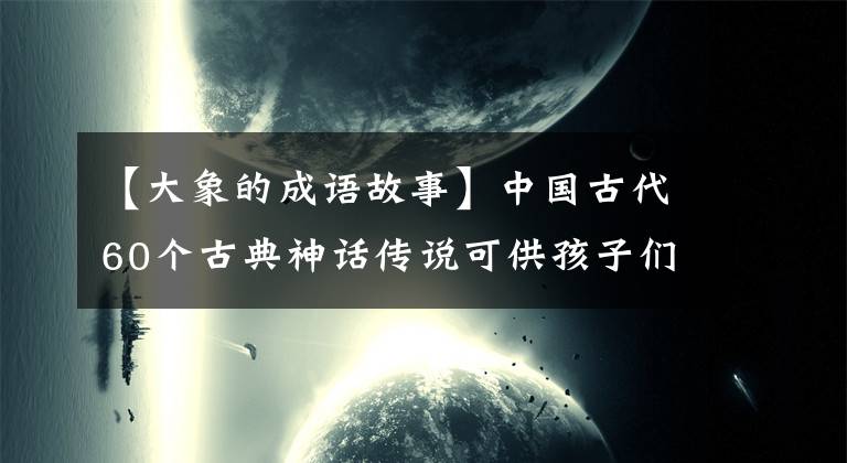 【大象的成语故事】中国古代60个古典神话传说可供孩子们学习