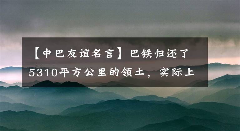 【中巴友谊名言】巴铁归还了5310平方公里的领土，实际上另有隐情吗？回来的领土意义重大吗？