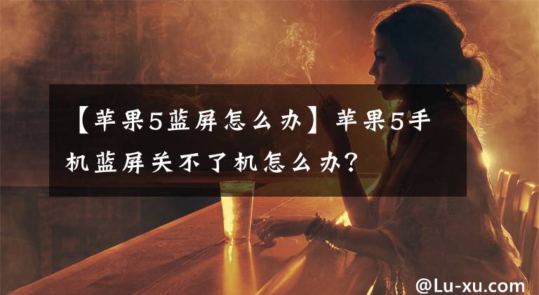 【苹果5蓝屏怎么办】苹果5手机蓝屏关不了机怎么办？