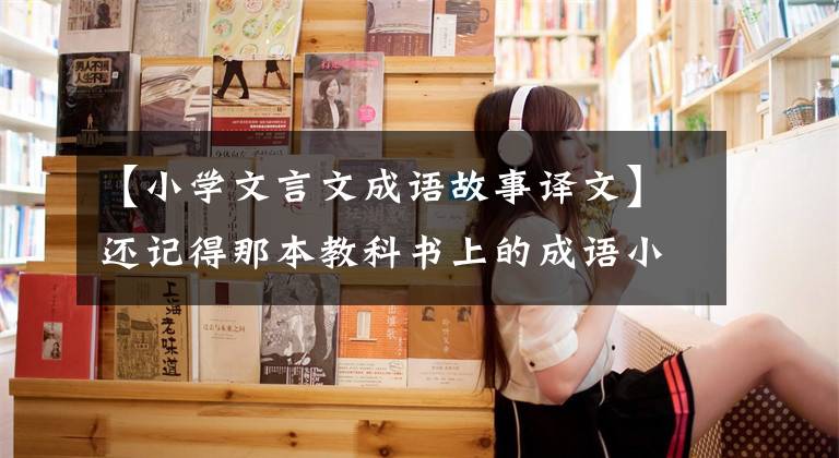 【小学文言文成语故事译文】还记得那本教科书上的成语小故事吗？