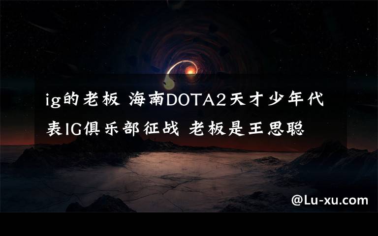 ig的老板 海南DOTA2天才少年代表IG俱乐部征战 老板是王思聪