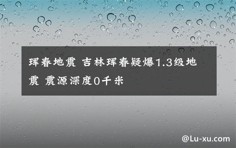 珲春地震 吉林珲春疑爆1.3级地震 震源深度0千米