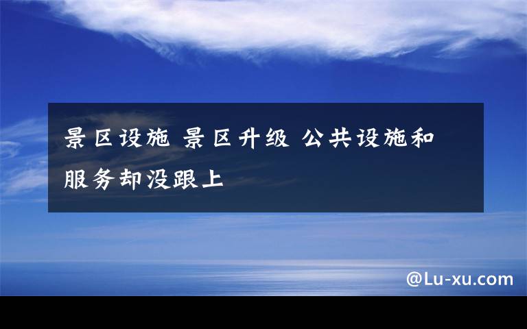 景区设施 景区升级 公共设施和服务却没跟上