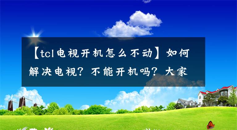 【tcl电视开机怎么不动】如何解决电视？不能开机吗？大家都这样操作解决了文章配图