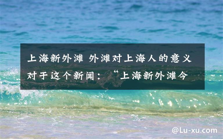 上海新外滩 外滩对上海人的意义对于这个新闻：“上海新外滩今正式亮相 将保持50年不变”发表自己的议论、感想