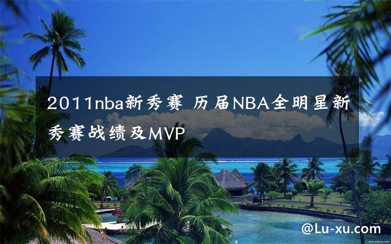 2011nba新秀赛 历届NBA全明星新秀赛战绩及MVP