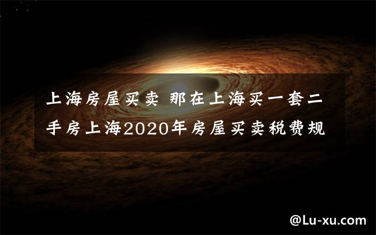 上海房屋买卖 那在上海买一套二手房上海2020年房屋买卖税费规定有哪些？文章配图