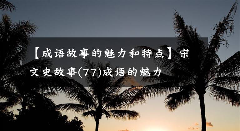 【成语故事的魅力和特点】宋文史故事(77)成语的魅力