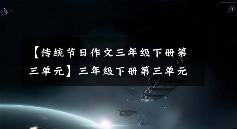 【传统节日作文三年级下册第三单元】三年级下册第三单元习作《中华传统节日》篇，方法指导和范文2篇。