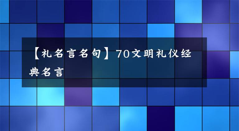 【礼名言名句】70文明礼仪经典名言