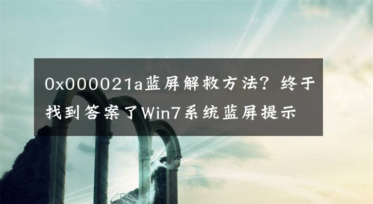 0x000021a蓝屏解救方法？终于找到答案了Win7系统蓝屏提示c000021a  unknown  hard  error怎么办