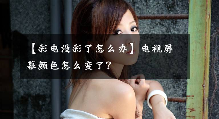 【彩电没彩了怎么办】电视屏幕颜色怎么变了？