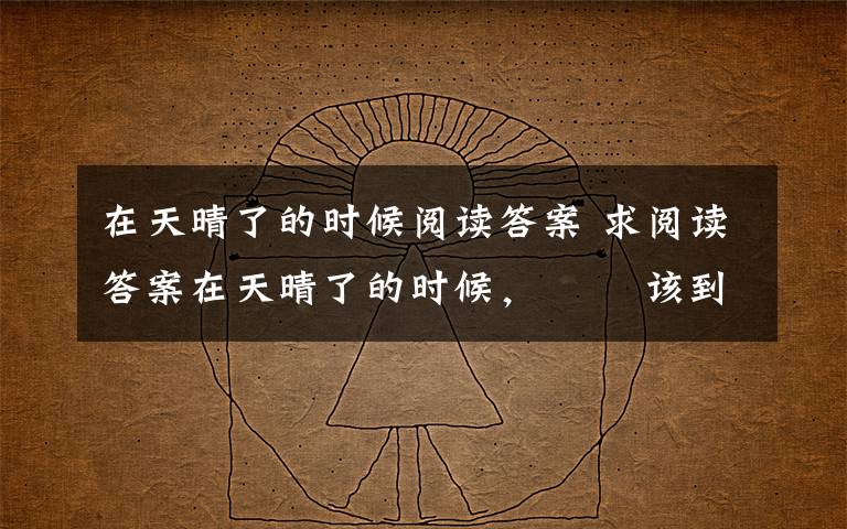 在天晴了的时候阅读答案 求阅读答案在天晴了的时候， 　　该到小径中去走走： 　　给雨润过的泥路， 　　一定是凉爽又温柔； 　　炫耀着新绿的小草，