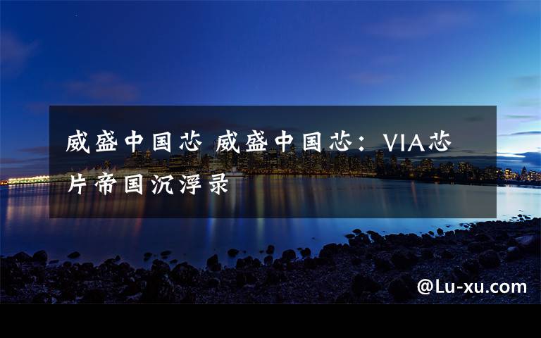 威盛中国芯 威盛中国芯：VIA芯片帝国沉浮录