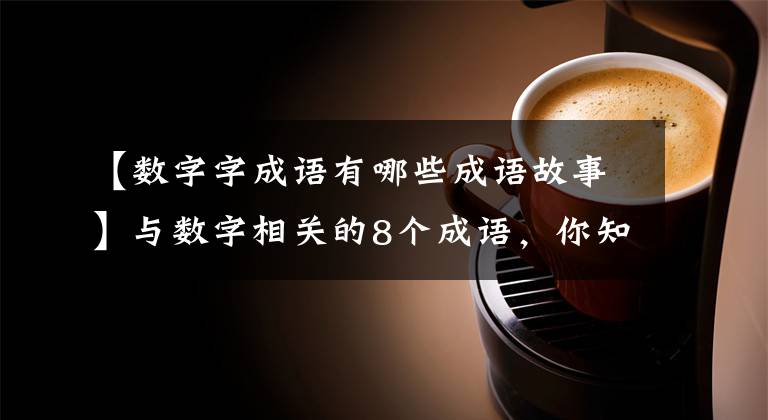 【数字字成语有哪些成语故事】与数字相关的8个成语，你知道多少？