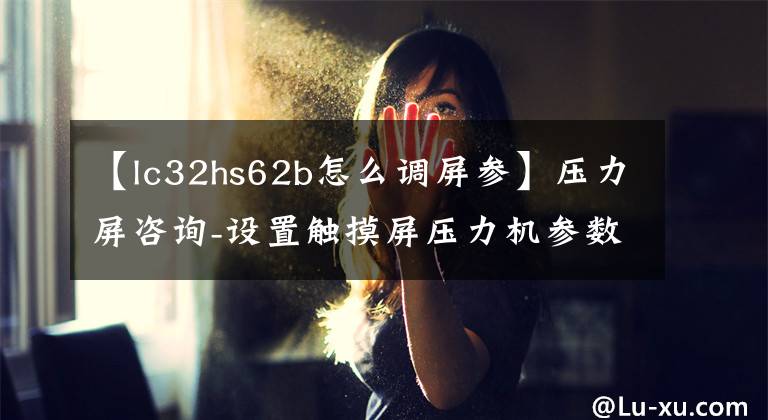 【lc32hs62b怎么调屏参】压力屏咨询-设置触摸屏压力机参数