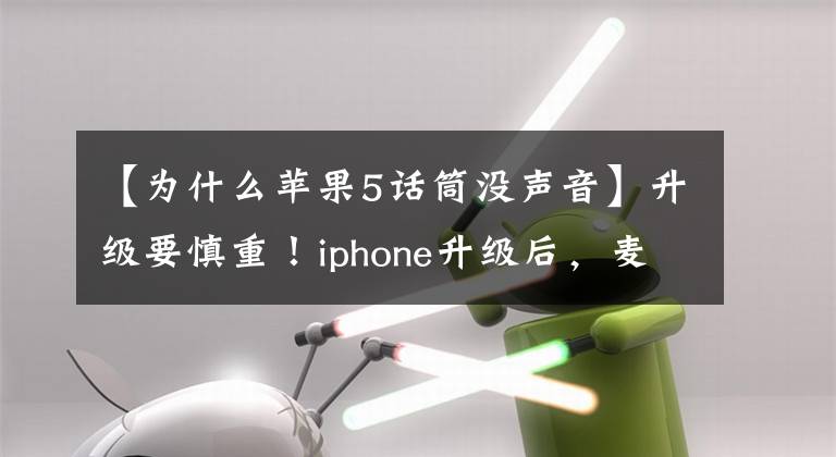 【为什么苹果5话筒没声音】升级要慎重！iphone升级后，麦克风“罢工”故障爆发了