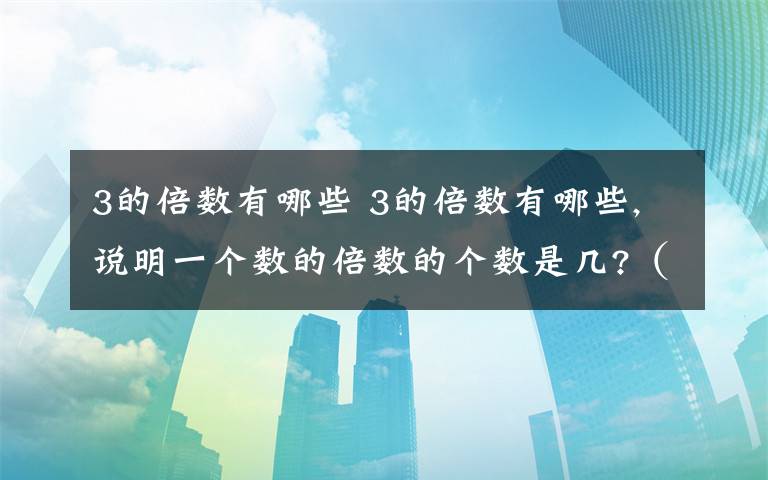 3的倍数有哪些 3的倍数有哪些,说明一个数的倍数的个数是几?（ ）最大的倍数呢?