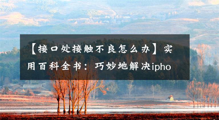 【接口处接触不良怎么办】实用百科全书：巧妙地解决iphone充电美观区接触不良的问题。