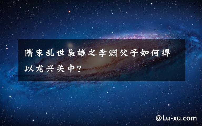 隋末乱世枭雄之李渊父子如何得以龙兴关中?