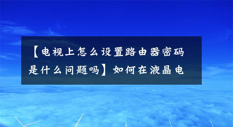 【电视上怎么设置路由器密码是什么问题吗】如何在液晶电视上连接wifi