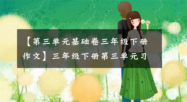 【第三单元基础卷三年级下册作文】三年级下册第三单元习作《中华传统节日》篇，方法指导和范文2篇。