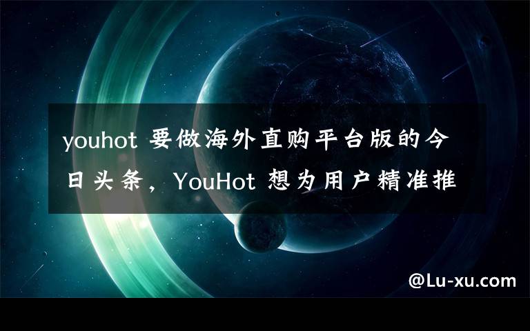 youhot 要做海外直购平台版的今日头条，YouHot 想为用户精准推送喜爱的商品
