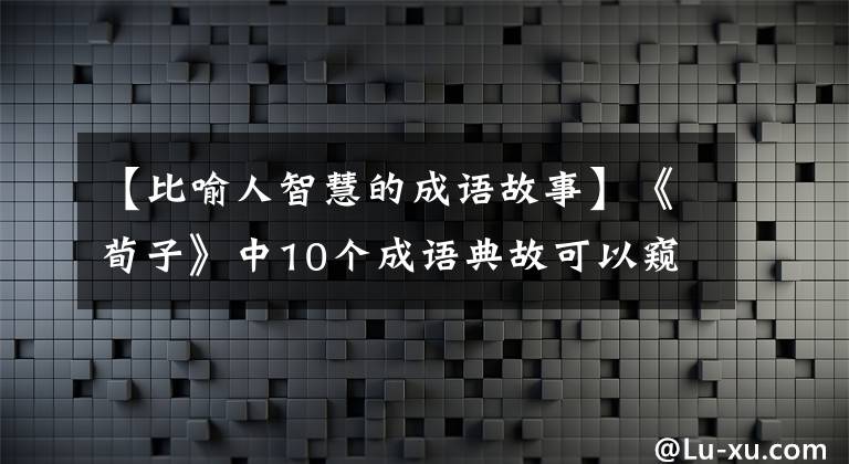 【比喻人智慧的成语故事】《荀子》中10个成语典故可以窥见古人的智慧